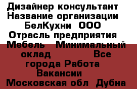Дизайнер-консультант › Название организации ­ БелКухни, ООО › Отрасль предприятия ­ Мебель › Минимальный оклад ­ 60 000 - Все города Работа » Вакансии   . Московская обл.,Дубна г.
